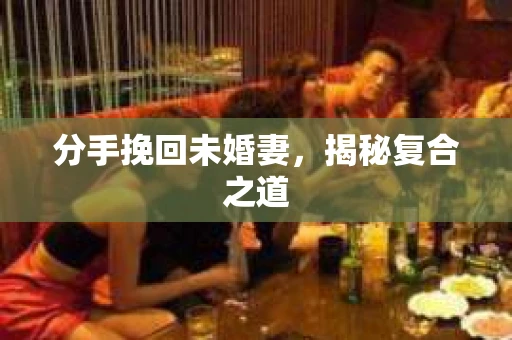 分手挽回未婚妻，揭秘复合之道