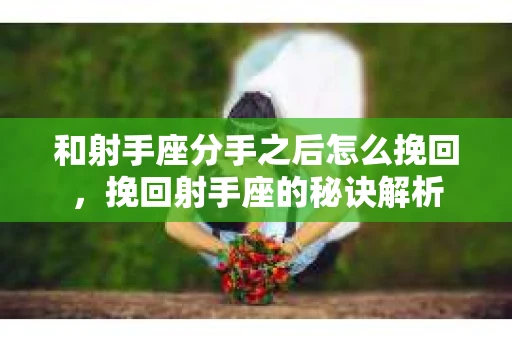 和射手座分手之后怎么挽回，挽回射手座的秘诀解析