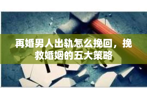 再婚男人出轨怎么挽回，挽救婚姻的五大策略