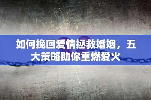 如何挽回爱情拯救婚姻，五大策略助你重燃爱火