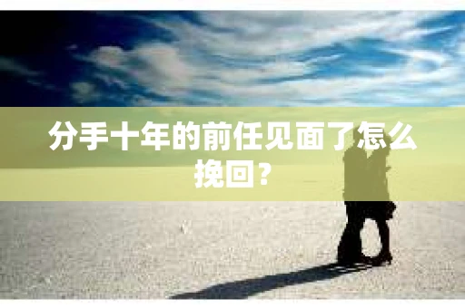 分手十年的前任见面了怎么挽回？