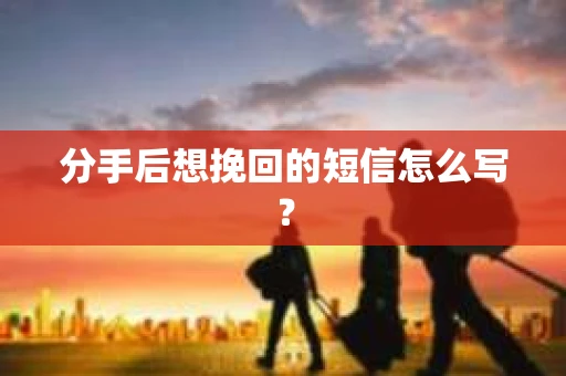 分手后想挽回的短信怎么写？