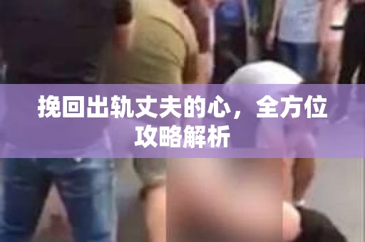 挽回出轨丈夫的心，全方位攻略解析