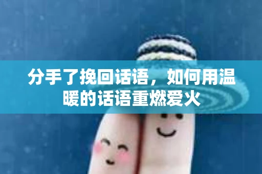 分手了挽回话语，如何用温暖的话语重燃爱火