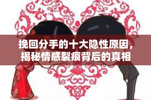 挽回分手的十大隐性原因，揭秘情感裂痕背后的真相