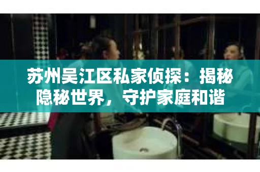 苏州吴江区私家侦探：揭秘隐秘世界，守护家庭和谐