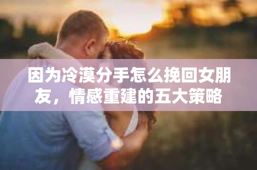 因为冷漠分手怎么挽回女朋友，情感重建的五大策略