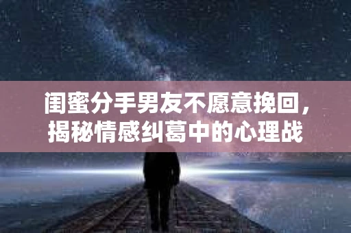 闺蜜分手男友不愿意挽回，揭秘情感纠葛中的心理战