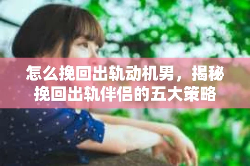怎么挽回出轨动机男，揭秘挽回出轨伴侣的五大策略
