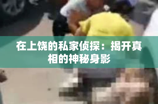 在上饶的私家侦探：揭开真相的神秘身影