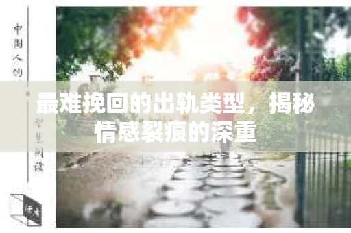 最难挽回的出轨类型，揭秘情感裂痕的深重