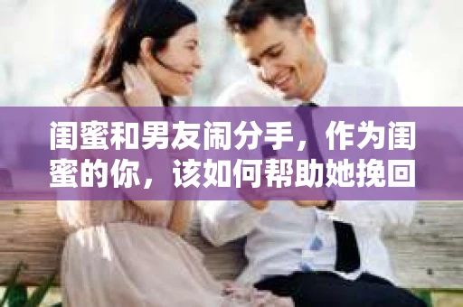 闺蜜和男友闹分手，作为闺蜜的你，该如何帮助她挽回这段感情呢？以下是一些实用的建议，希望能为你提供帮助