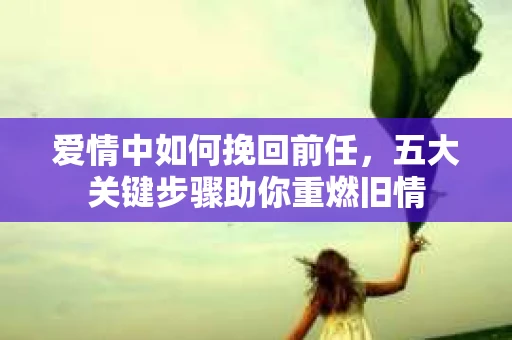 爱情中如何挽回前任，五大关键步骤助你重燃旧情
