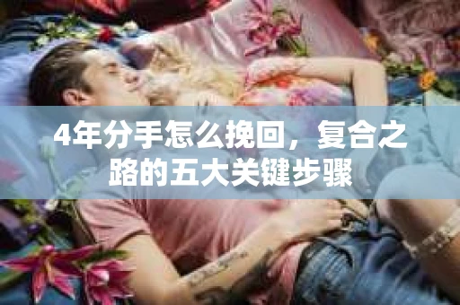 4年分手怎么挽回，复合之路的五大关键步骤