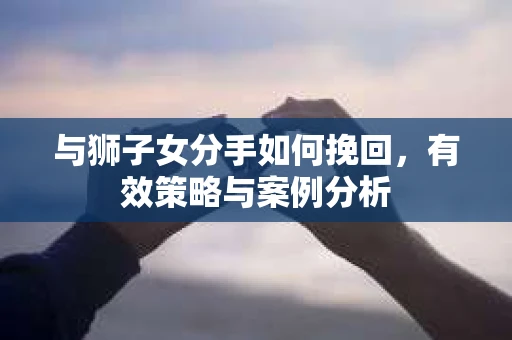 与狮子女分手如何挽回，有效策略与案例分析