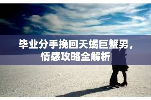 毕业分手挽回天蝎巨蟹男，情感攻略全解析