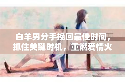 白羊男分手挽回最佳时间，抓住关键时机，重燃爱情火花