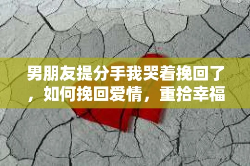 男朋友提分手我哭着挽回了，如何挽回爱情，重拾幸福