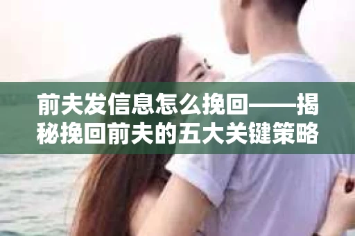 前夫发信息怎么挽回——揭秘挽回前夫的五大关键策略
