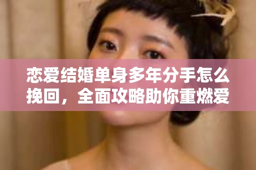 恋爱结婚单身多年分手怎么挽回，全面攻略助你重燃爱火