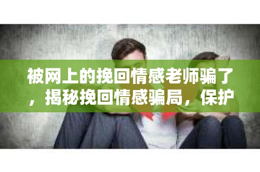 被网上的挽回情感老师骗了，揭秘挽回情感骗局，保护你的感情和钱包
