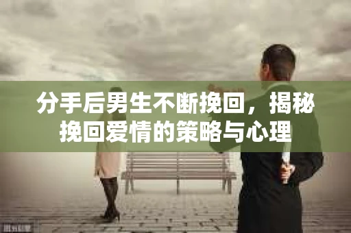 分手后男生不断挽回，揭秘挽回爱情的策略与心理