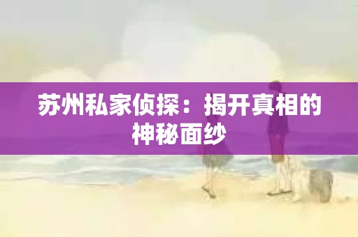 苏州私家侦探：揭开真相的神秘面纱
