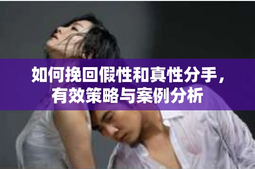 如何挽回假性和真性分手，有效策略与案例分析