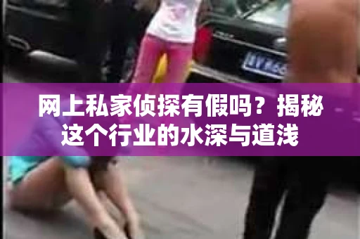 网上私家侦探有假吗？揭秘这个行业的水深与道浅