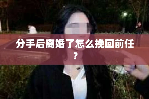 分手后离婚了怎么挽回前任？