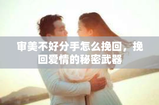 审美不好分手怎么挽回，挽回爱情的秘密武器