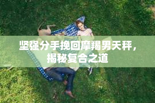 坚强分手挽回摩羯男天秤，揭秘复合之道