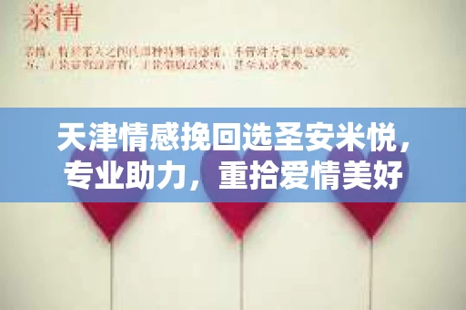 天津情感挽回选圣安米悦，专业助力，重拾爱情美好