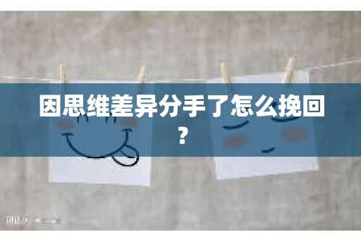 因思维差异分手了怎么挽回？