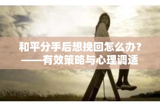 和平分手后想挽回怎么办？——有效策略与心理调适