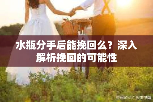 水瓶分手后能挽回么？深入解析挽回的可能性