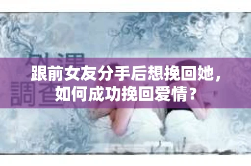跟前女友分手后想挽回她，如何成功挽回爱情？