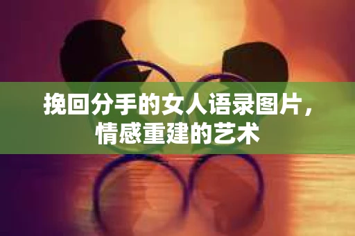 挽回分手的女人语录图片，情感重建的艺术