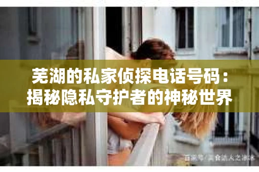 芜湖的私家侦探电话号码：揭秘隐私守护者的神秘世界