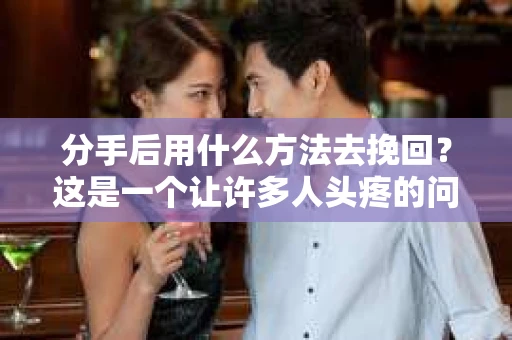 分手后用什么方法去挽回？这是一个让许多人头疼的问题。面对感情的破裂，如何重新赢得对方的心，是许多人都在寻找答案的问题。本文将为你提供一些实用的挽回方法，帮助你重新找回爱情