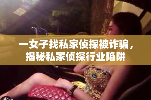 一女子找私家侦探被诈骗，揭秘私家侦探行业陷阱