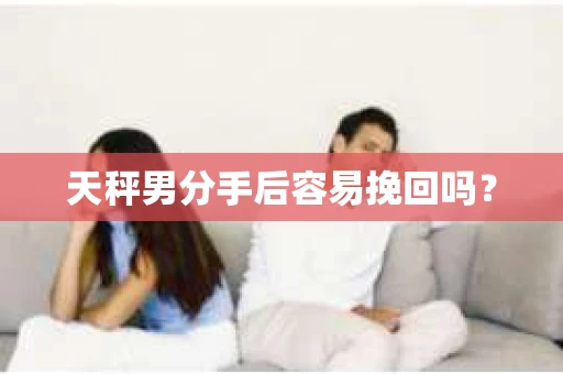 天秤男分手后容易挽回吗？