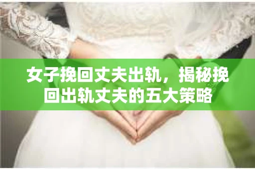 女子挽回丈夫出轨，揭秘挽回出轨丈夫的五大策略