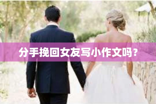 分手挽回女友写小作文吗？