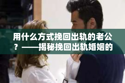 用什么方式挽回出轨的老公？——揭秘挽回出轨婚姻的五大策略