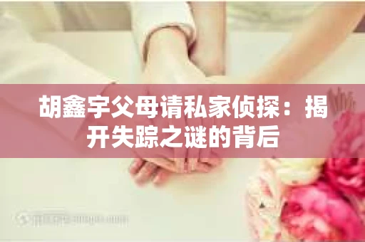 胡鑫宇父母请私家侦探：揭开失踪之谜的背后