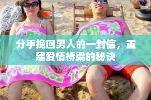 分手挽回男人的一封信，重建爱情桥梁的秘诀