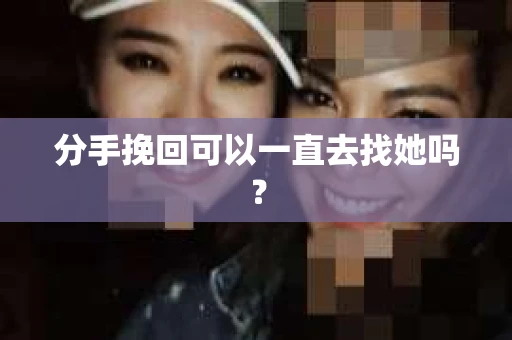 分手挽回可以一直去找她吗？