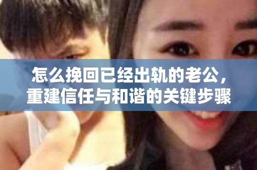 怎么挽回已经出轨的老公，重建信任与和谐的关键步骤