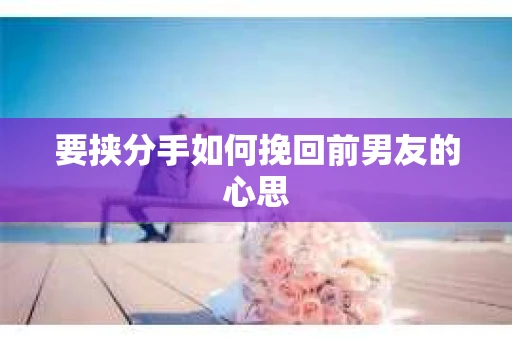 要挟分手如何挽回前男友的心思